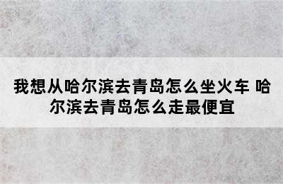 我想从哈尔滨去青岛怎么坐火车 哈尔滨去青岛怎么走最便宜